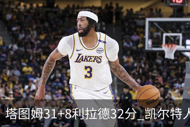 塔图姆31+8利拉德32分 凯尔特人险胜雄鹿7连胜